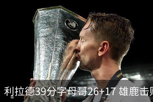 利拉德39分字母哥26+17 雄鹿击败火箭获4连胜